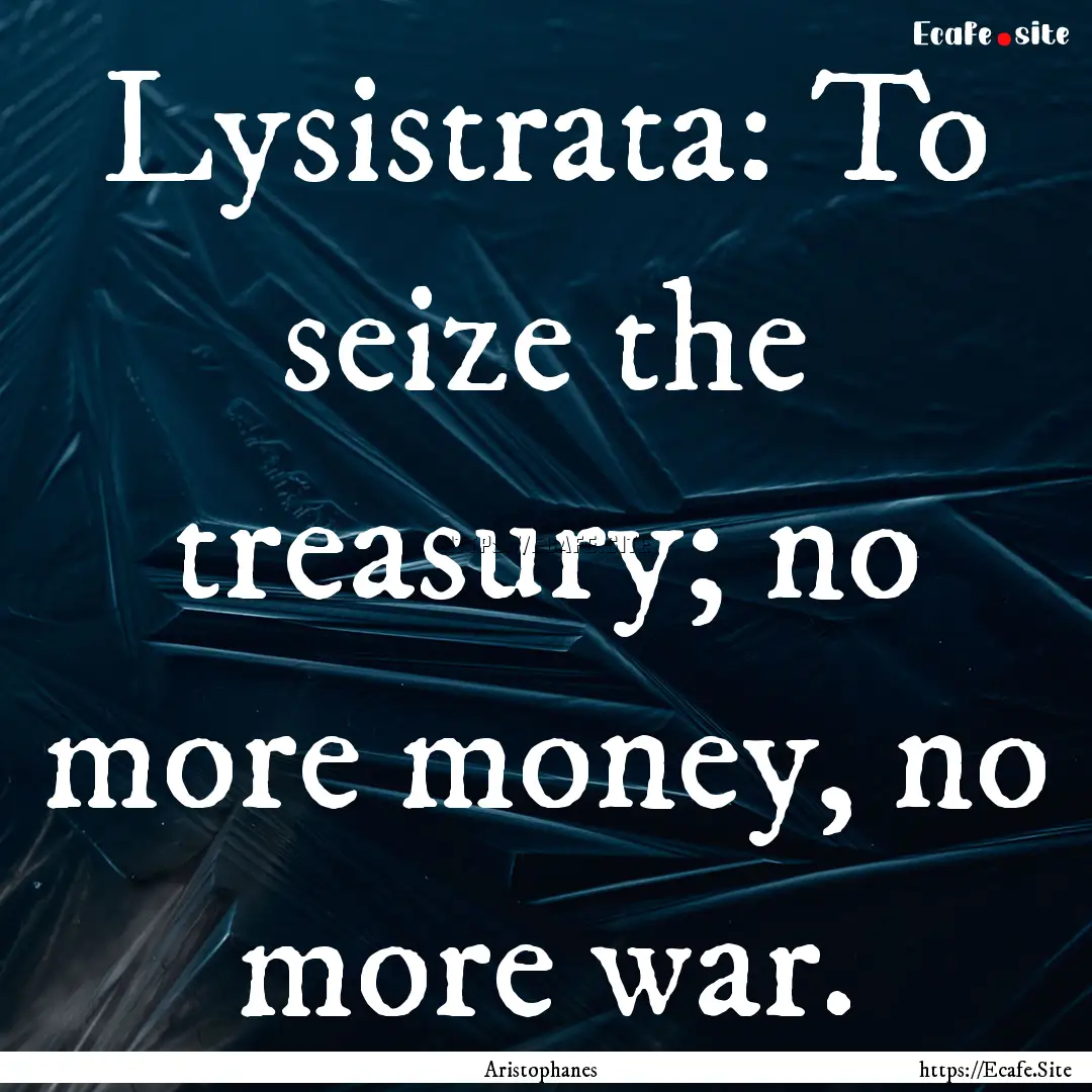 Lysistrata: To seize the treasury; no more.... : Quote by Aristophanes