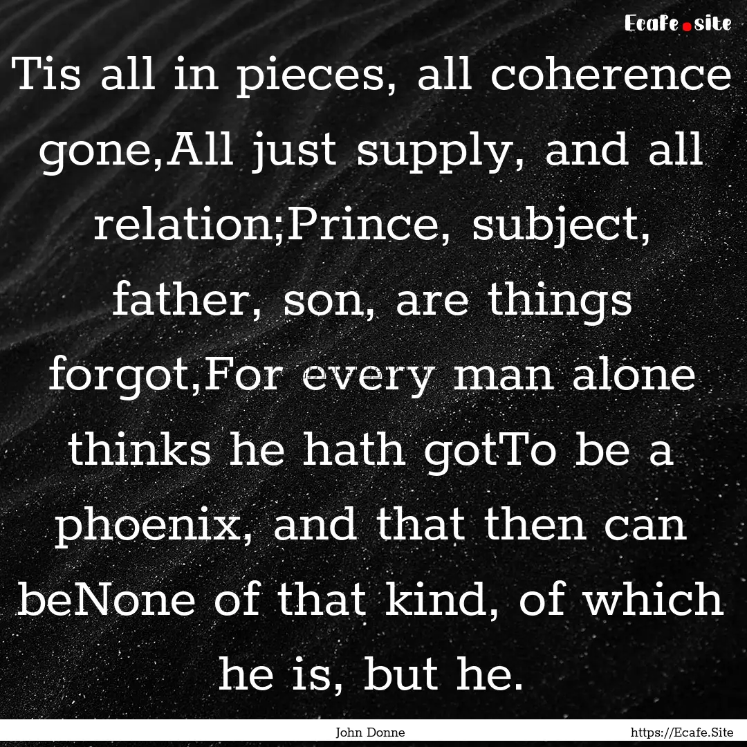 Tis all in pieces, all coherence gone,All.... : Quote by John Donne