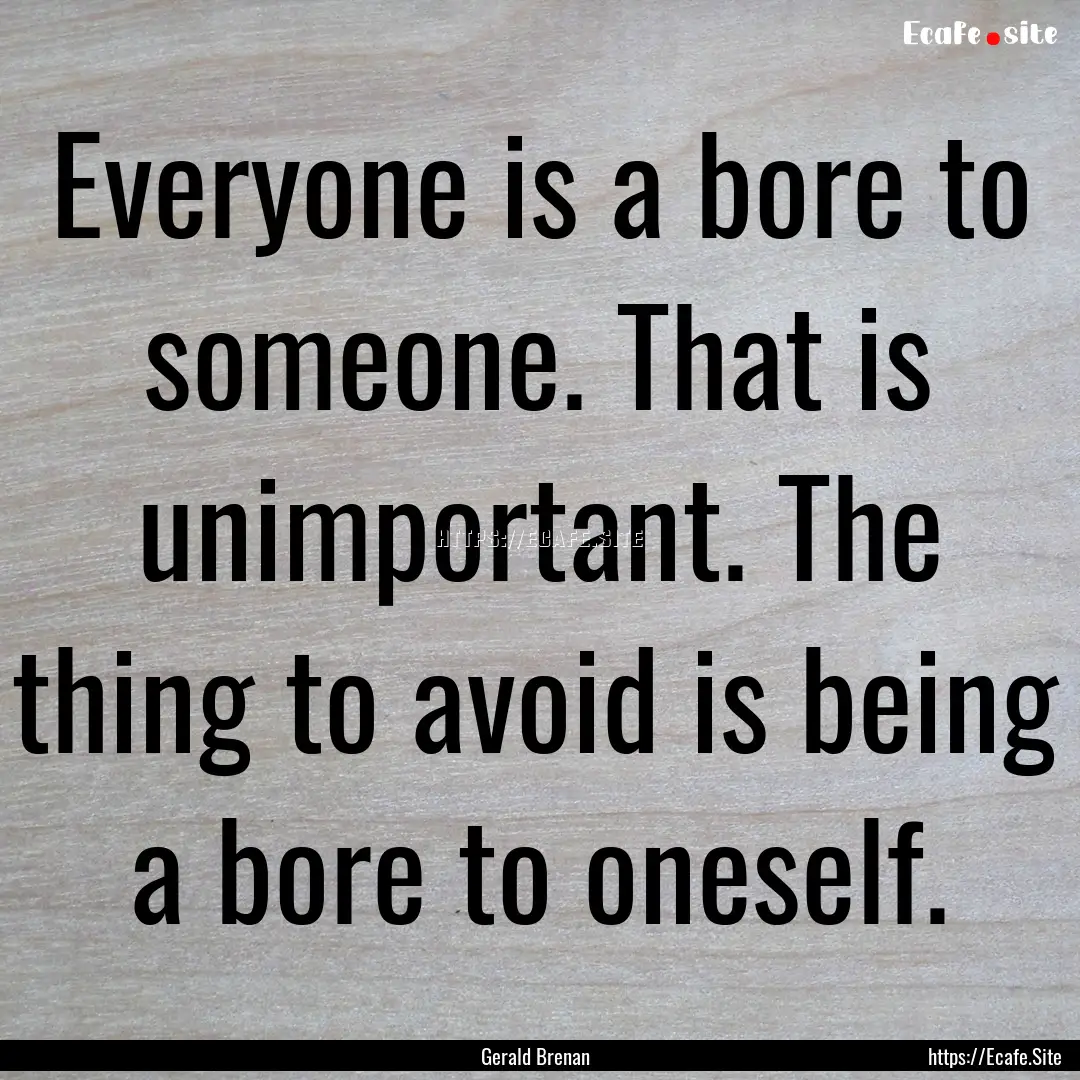 Everyone is a bore to someone. That is unimportant..... : Quote by Gerald Brenan