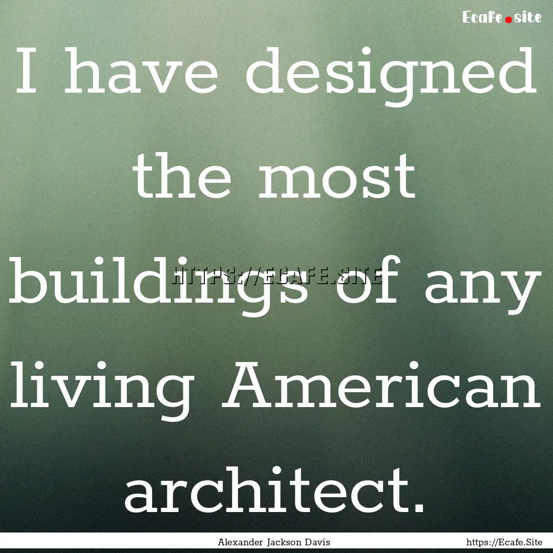 I have designed the most buildings of any.... : Quote by Alexander Jackson Davis