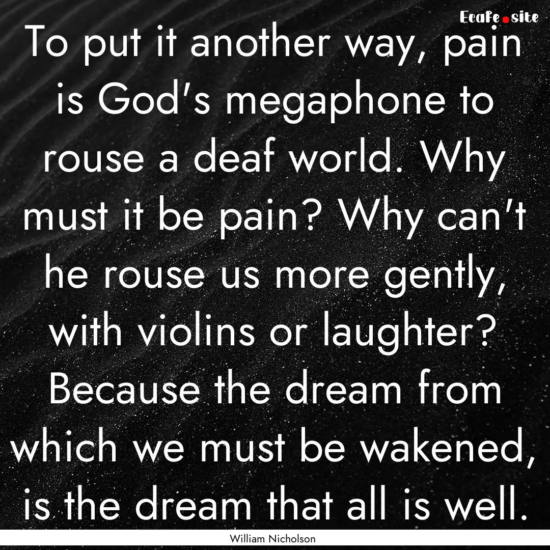 To put it another way, pain is God's megaphone.... : Quote by William Nicholson