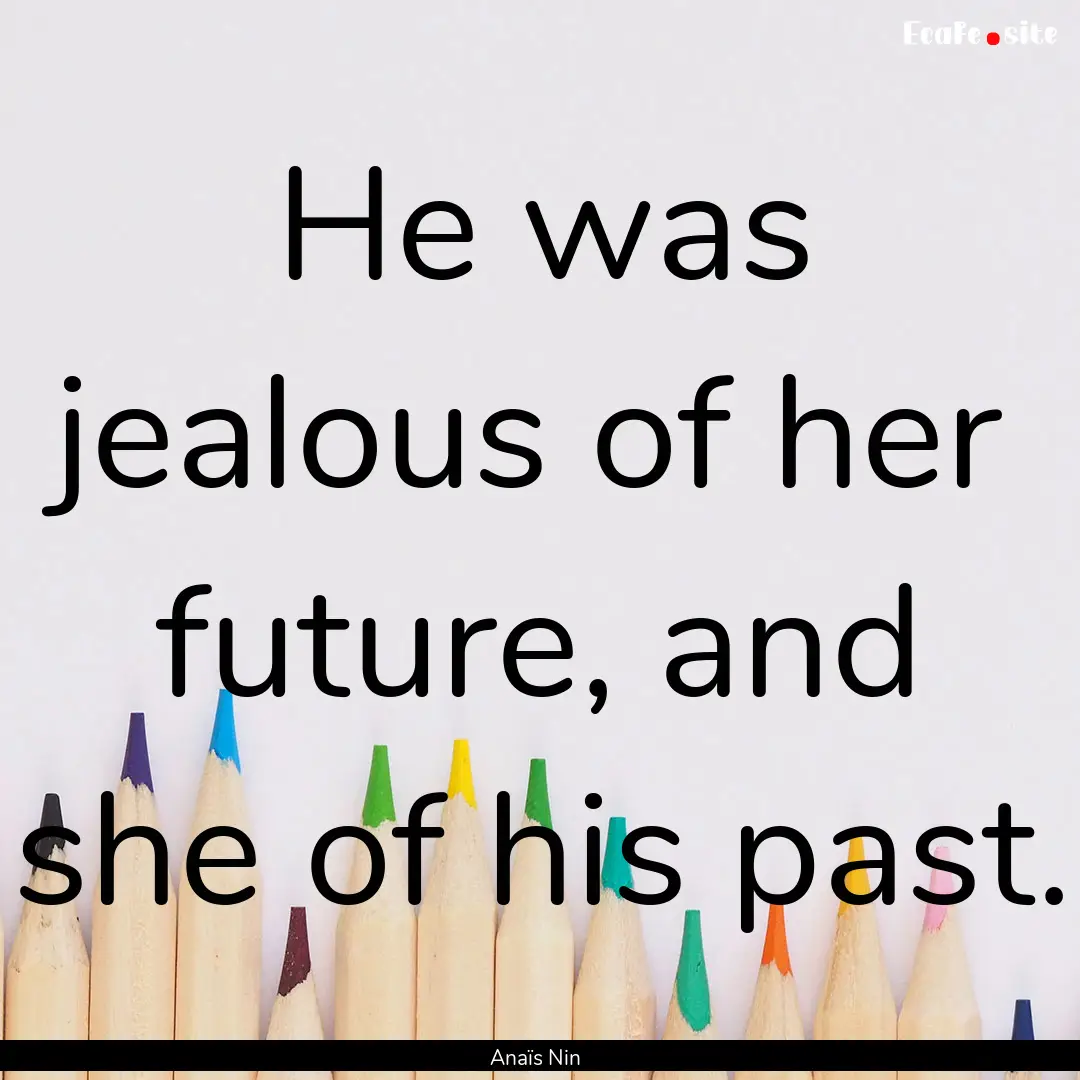 He was jealous of her future, and she of.... : Quote by Anaïs Nin