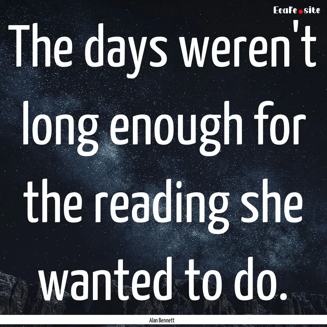 The days weren't long enough for the reading.... : Quote by Alan Bennett