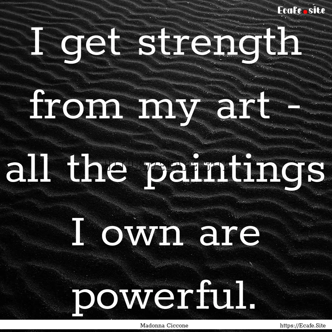 I get strength from my art - all the paintings.... : Quote by Madonna Ciccone