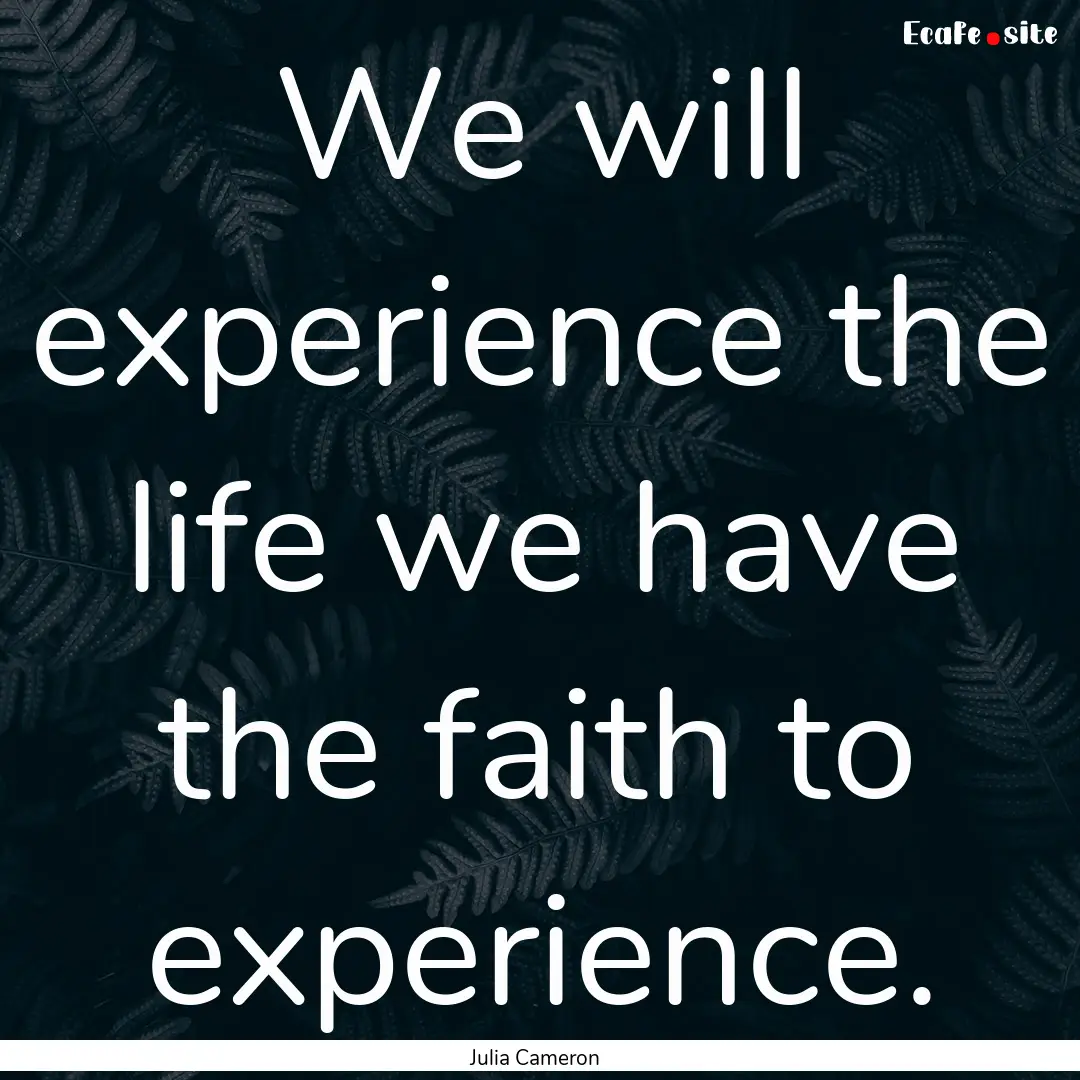 We will experience the life we have the faith.... : Quote by Julia Cameron