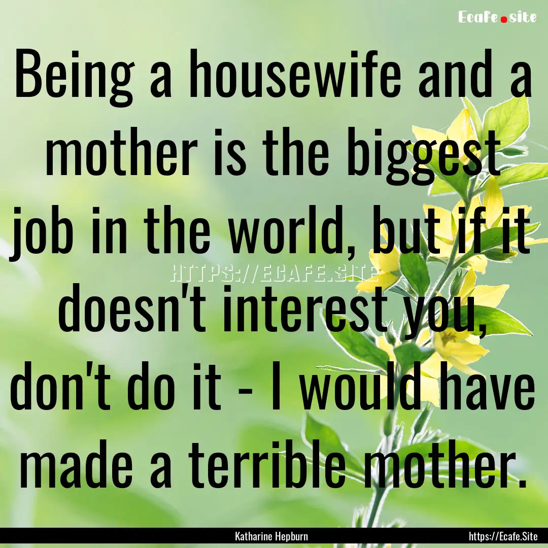 Being a housewife and a mother is the biggest.... : Quote by Katharine Hepburn