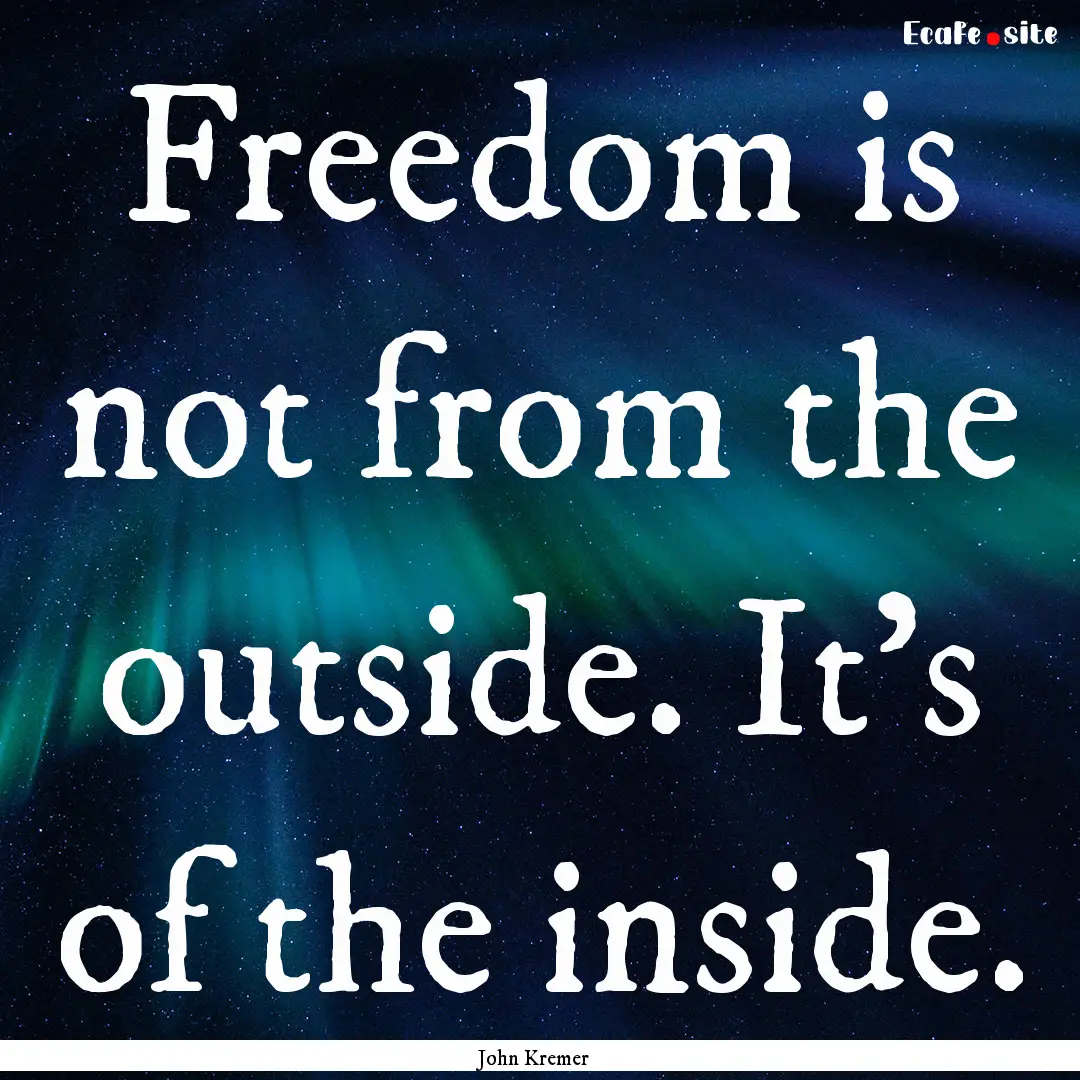 Freedom is not from the outside. It's of.... : Quote by John Kremer