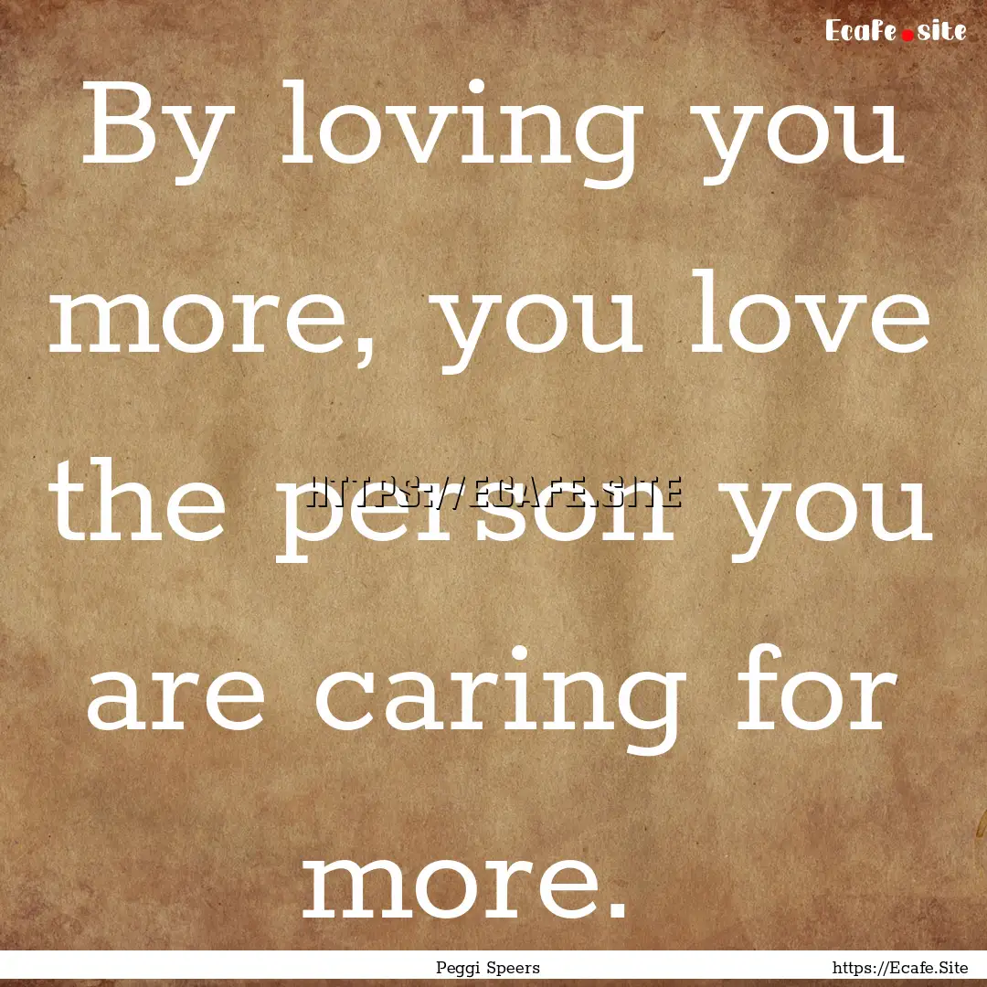 By loving you more, you love the person you.... : Quote by Peggi Speers