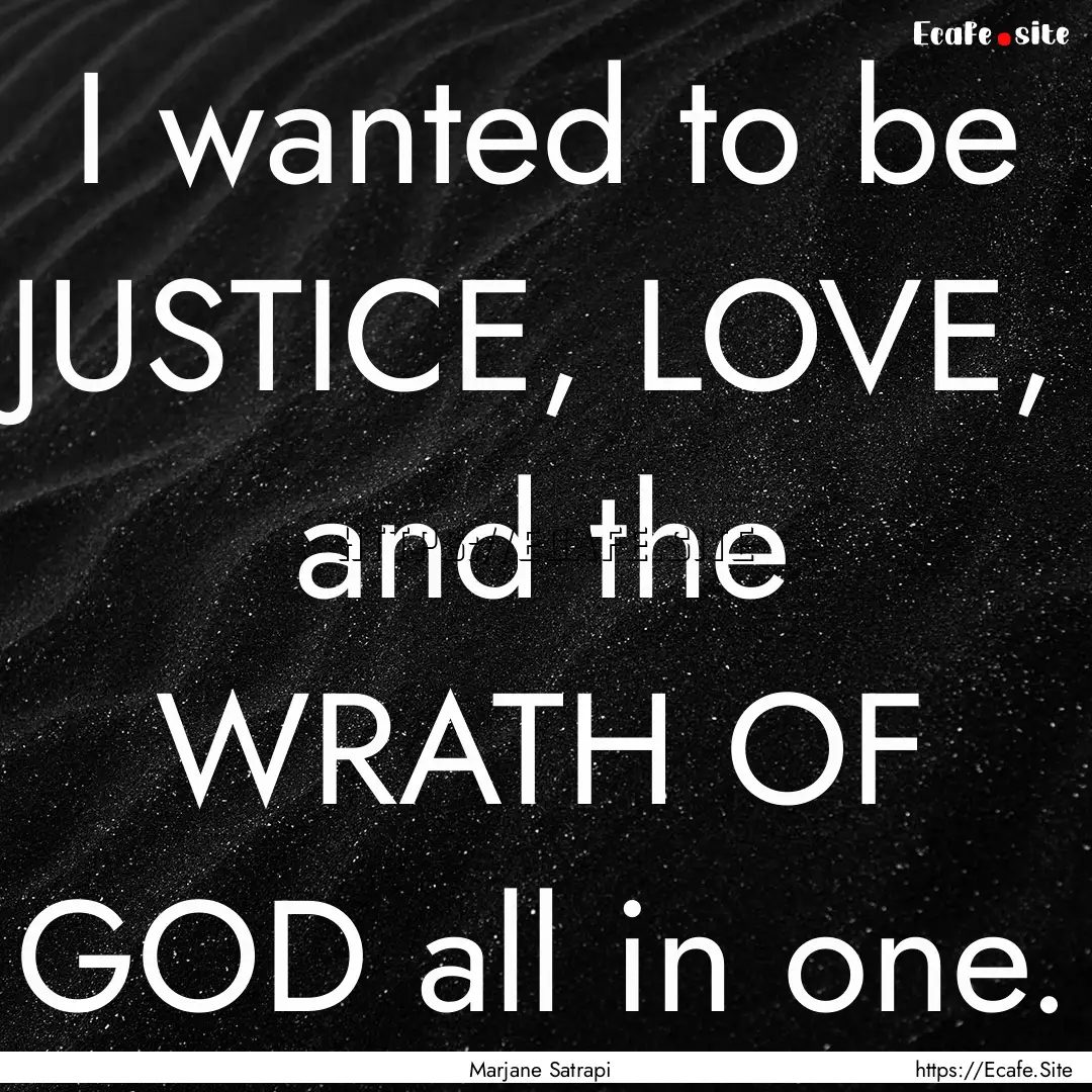 I wanted to be JUSTICE, LOVE, and the WRATH.... : Quote by Marjane Satrapi