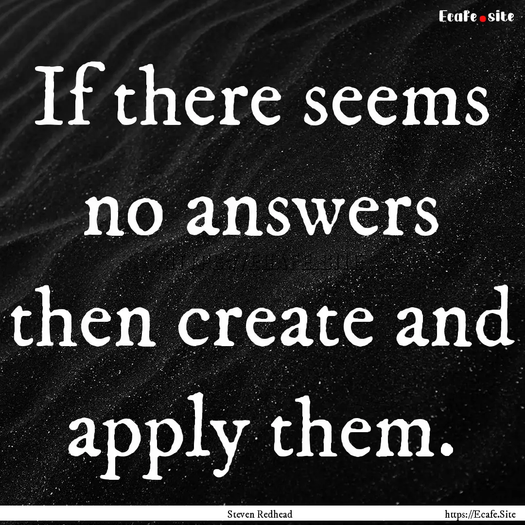 If there seems no answers then create and.... : Quote by Steven Redhead