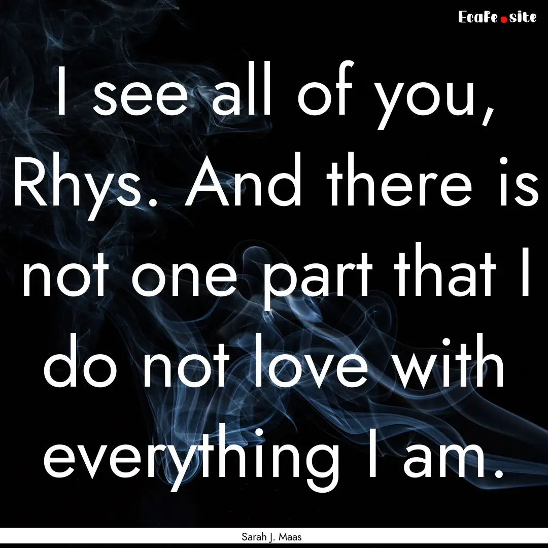 I see all of you, Rhys. And there is not.... : Quote by Sarah J. Maas