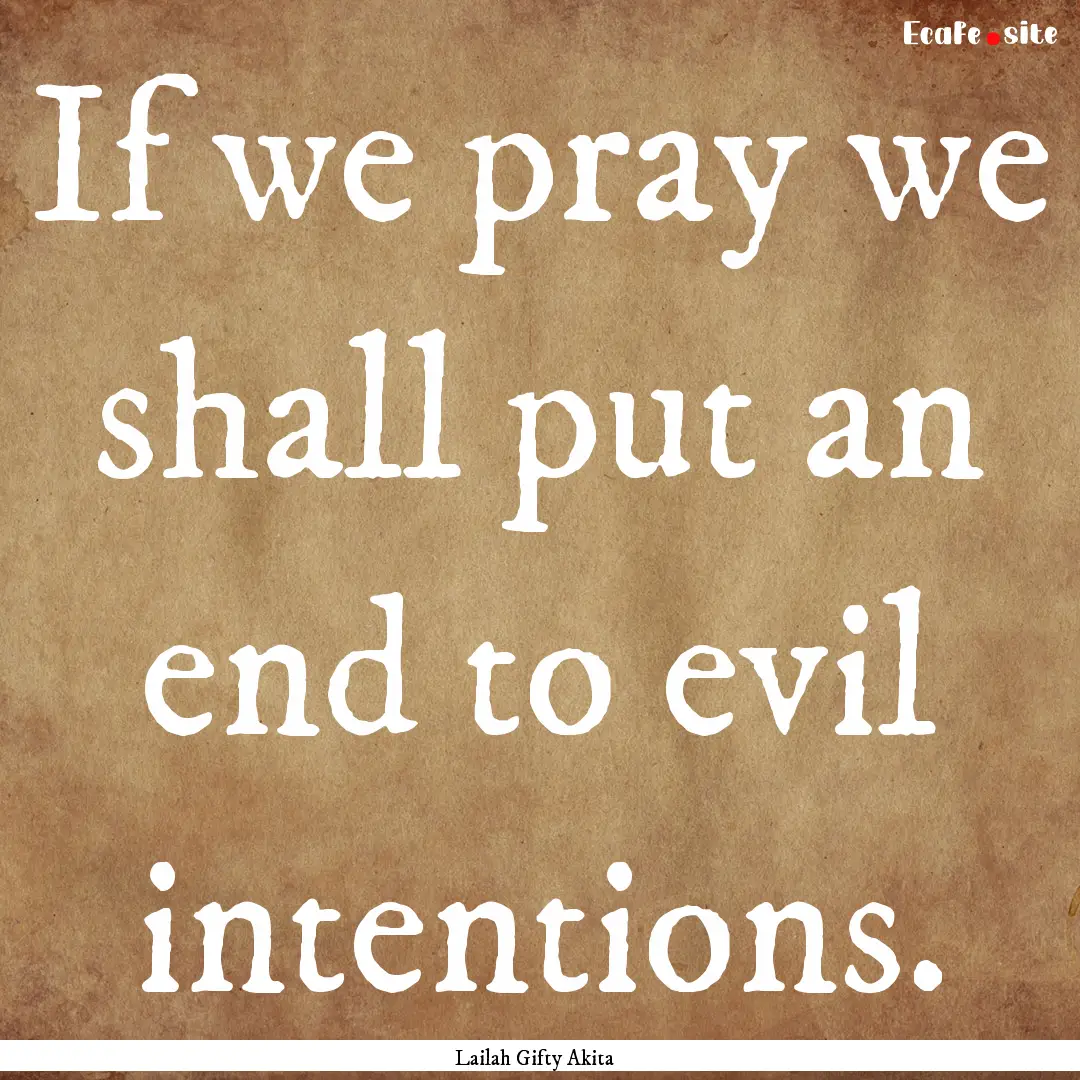 If we pray we shall put an end to evil intentions..... : Quote by Lailah Gifty Akita