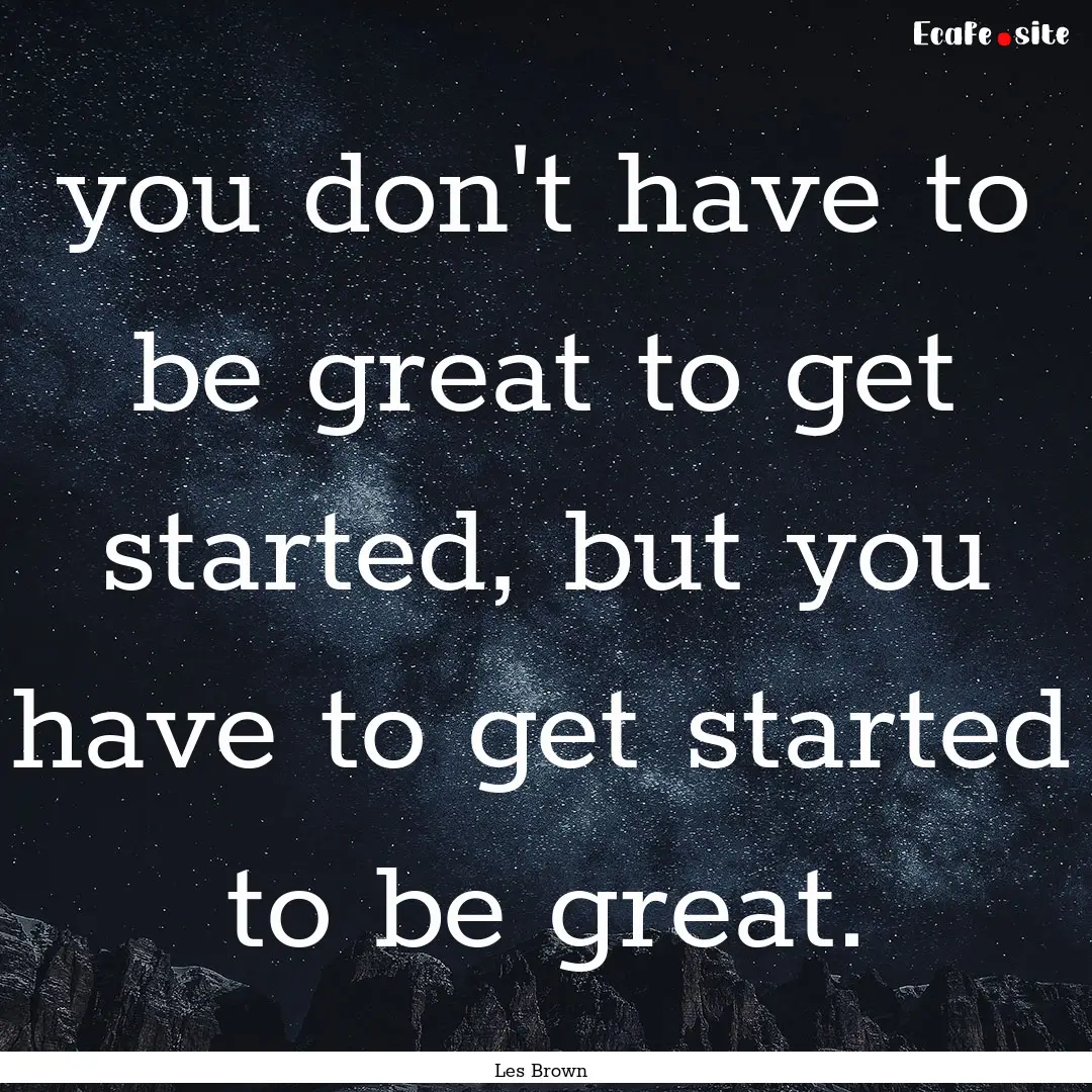 you don't have to be great to get started,.... : Quote by Les Brown