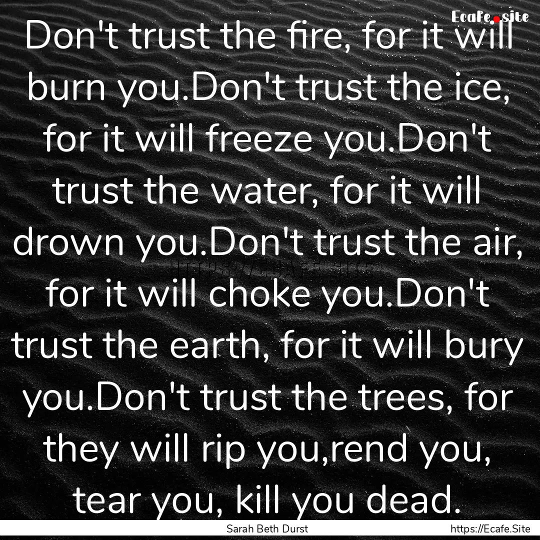 Don't trust the fire, for it will burn you.Don't.... : Quote by Sarah Beth Durst