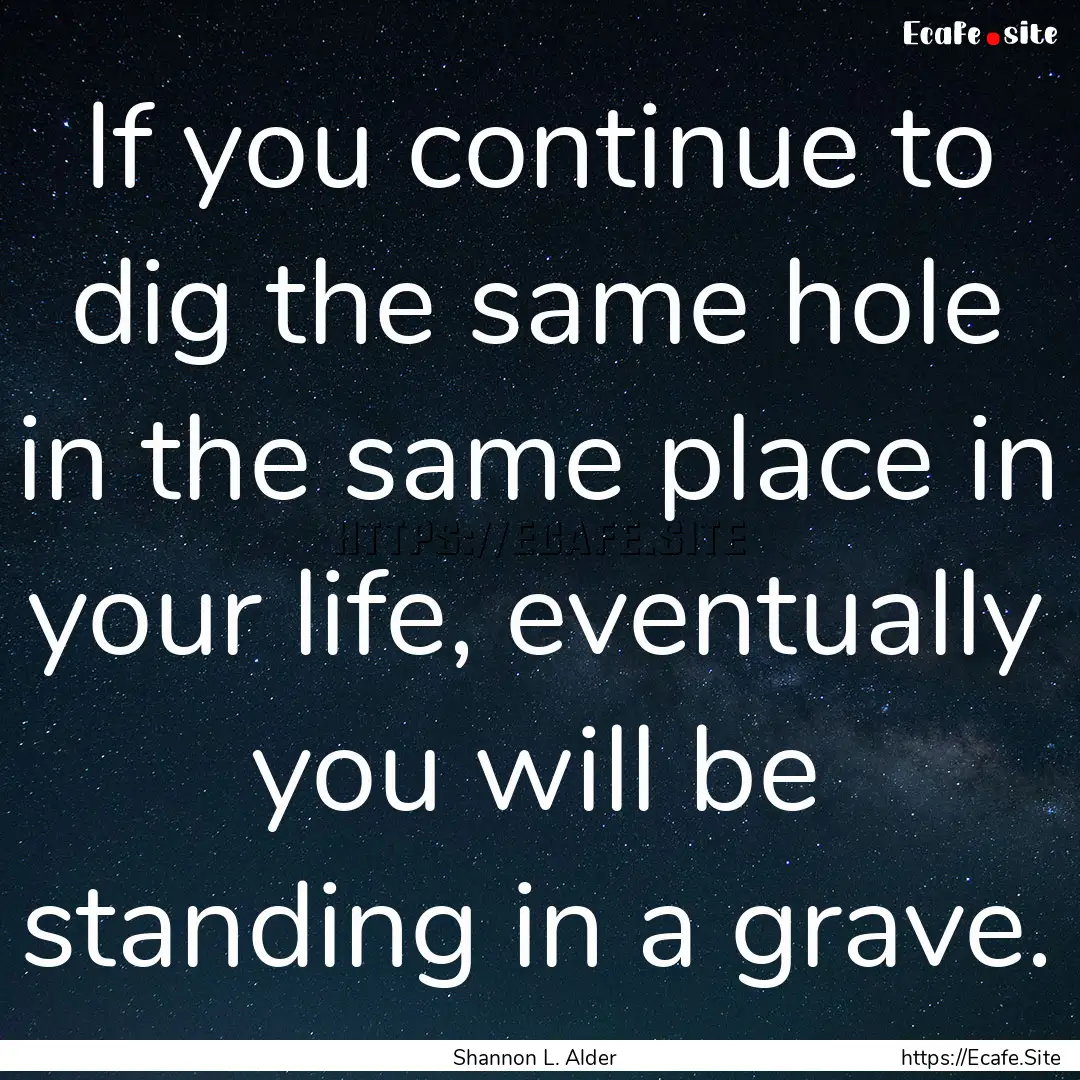 If you continue to dig the same hole in the.... : Quote by Shannon L. Alder