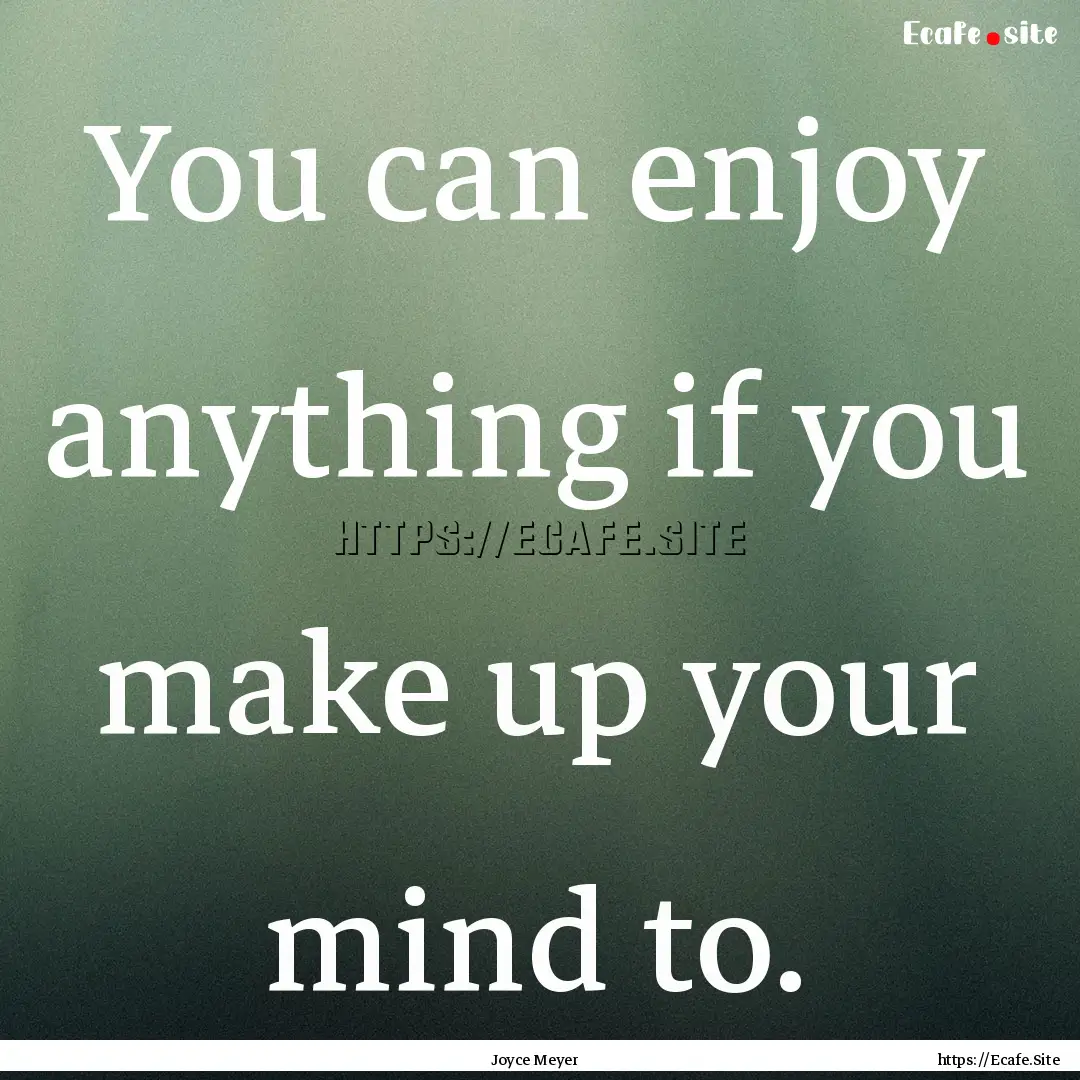 You can enjoy anything if you make up your.... : Quote by Joyce Meyer