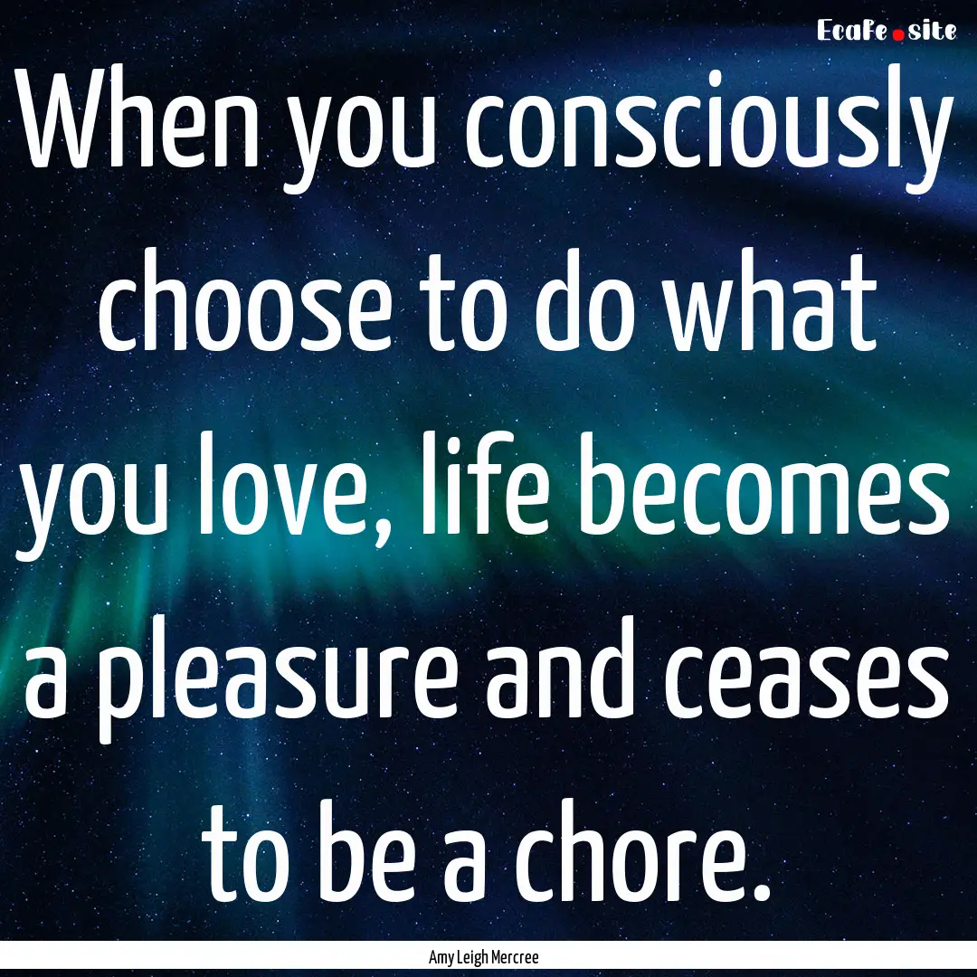 When you consciously choose to do what you.... : Quote by Amy Leigh Mercree