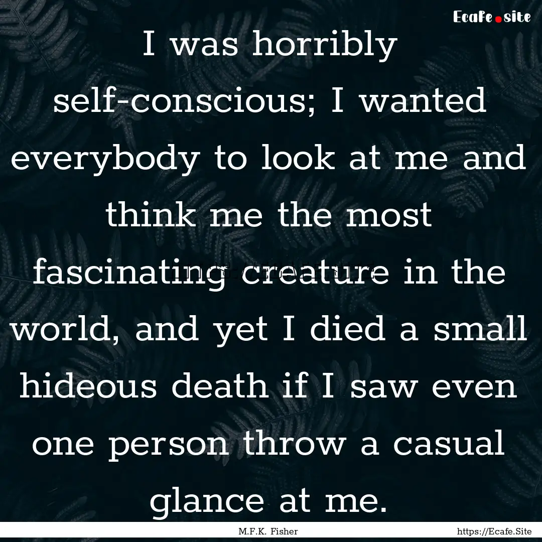 I was horribly self-conscious; I wanted everybody.... : Quote by M.F.K. Fisher