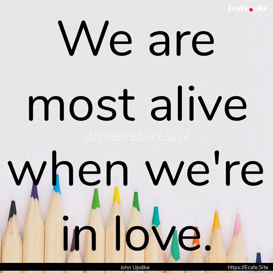 We are most alive when we're in love. : Quote by John Updike