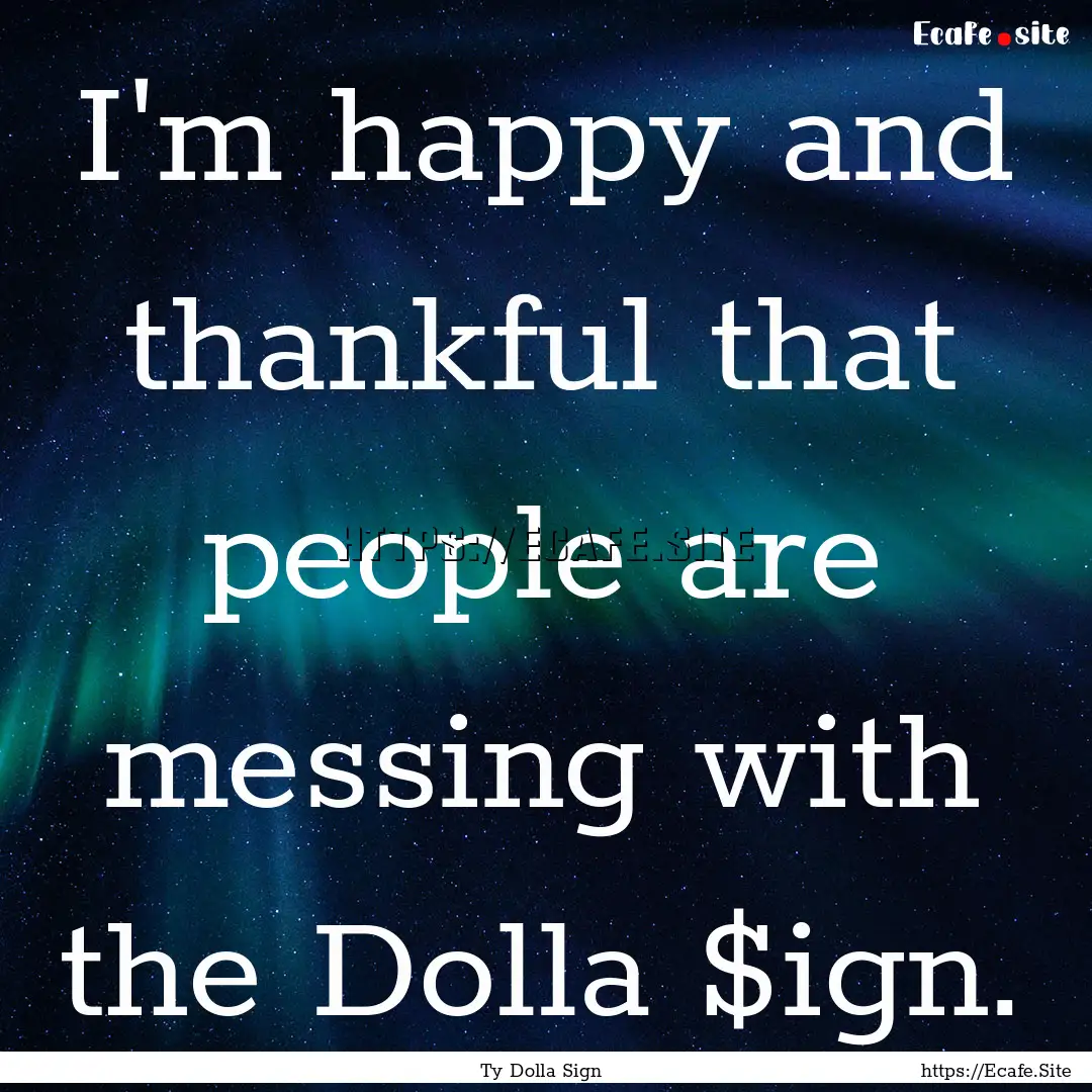 I'm happy and thankful that people are messing.... : Quote by Ty Dolla Sign