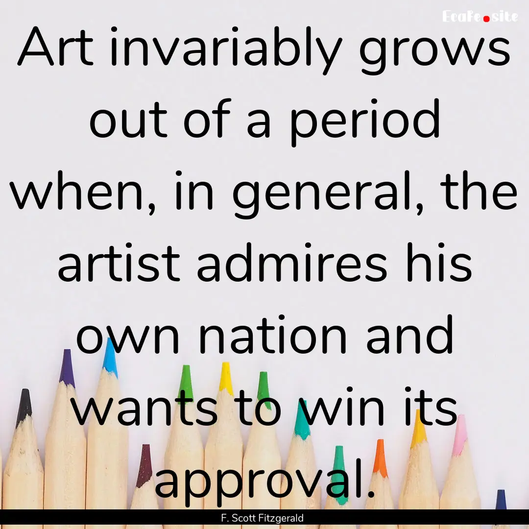 Art invariably grows out of a period when,.... : Quote by F. Scott Fitzgerald