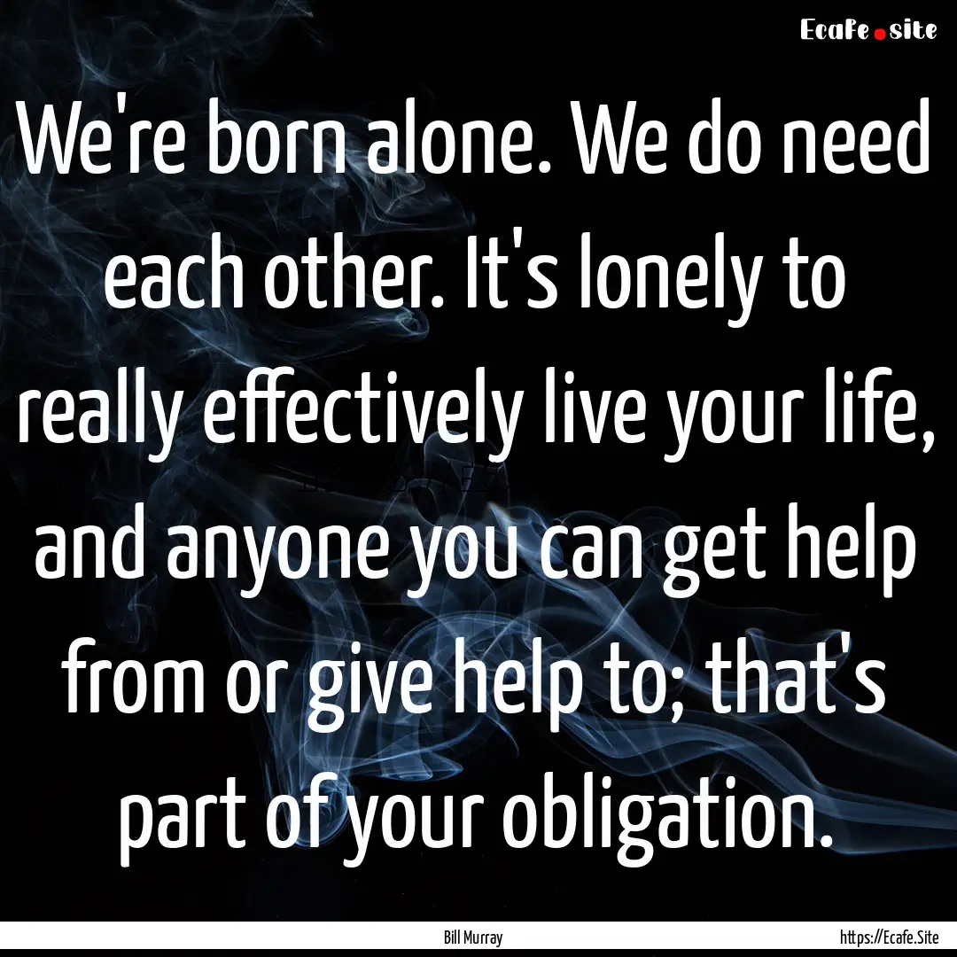 We're born alone. We do need each other..... : Quote by Bill Murray