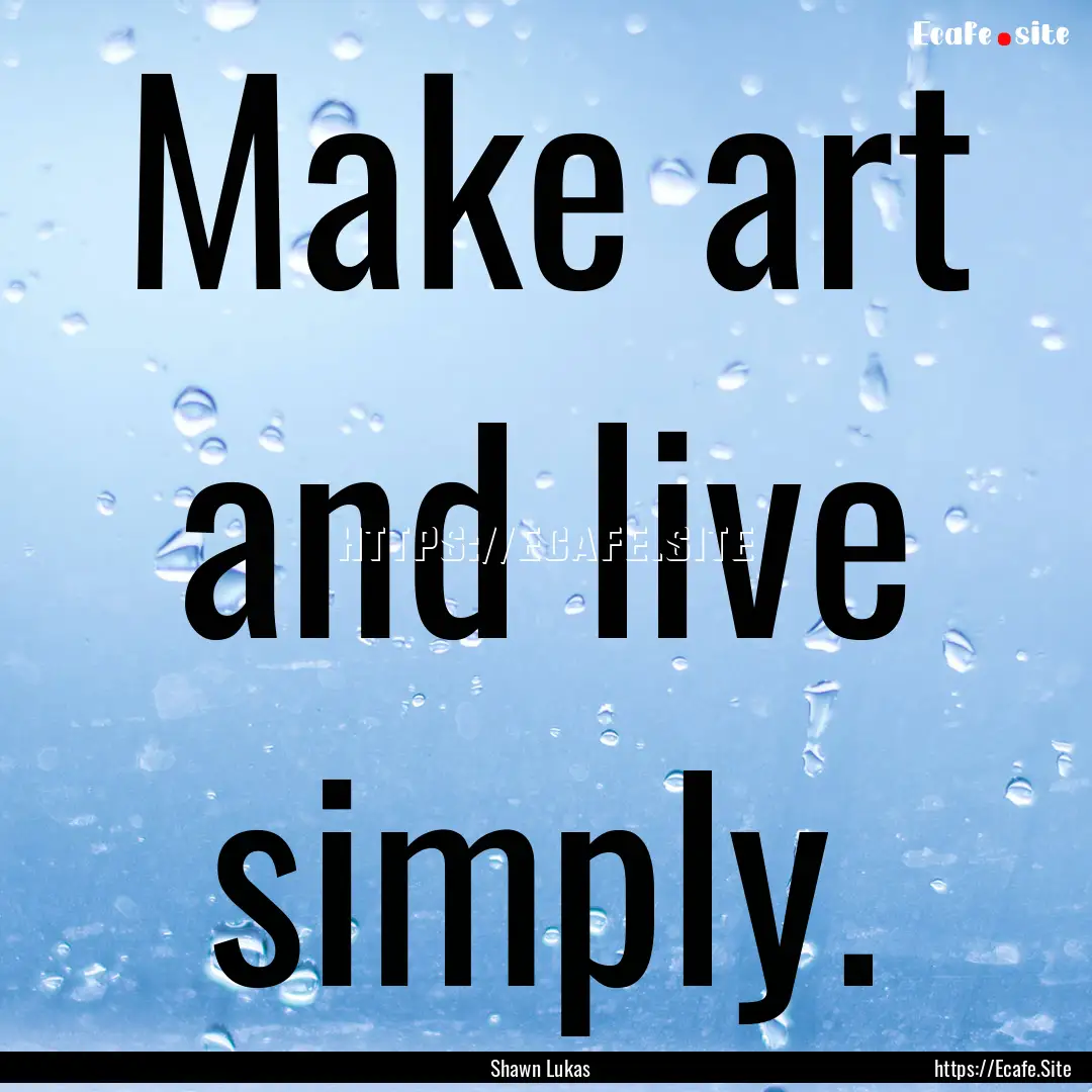 Make art and live simply. : Quote by Shawn Lukas