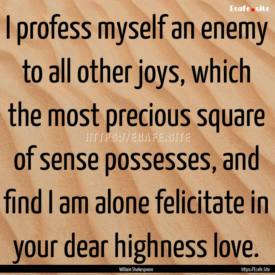 I profess myself an enemy to all other joys,.... : Quote by William Shakespeare