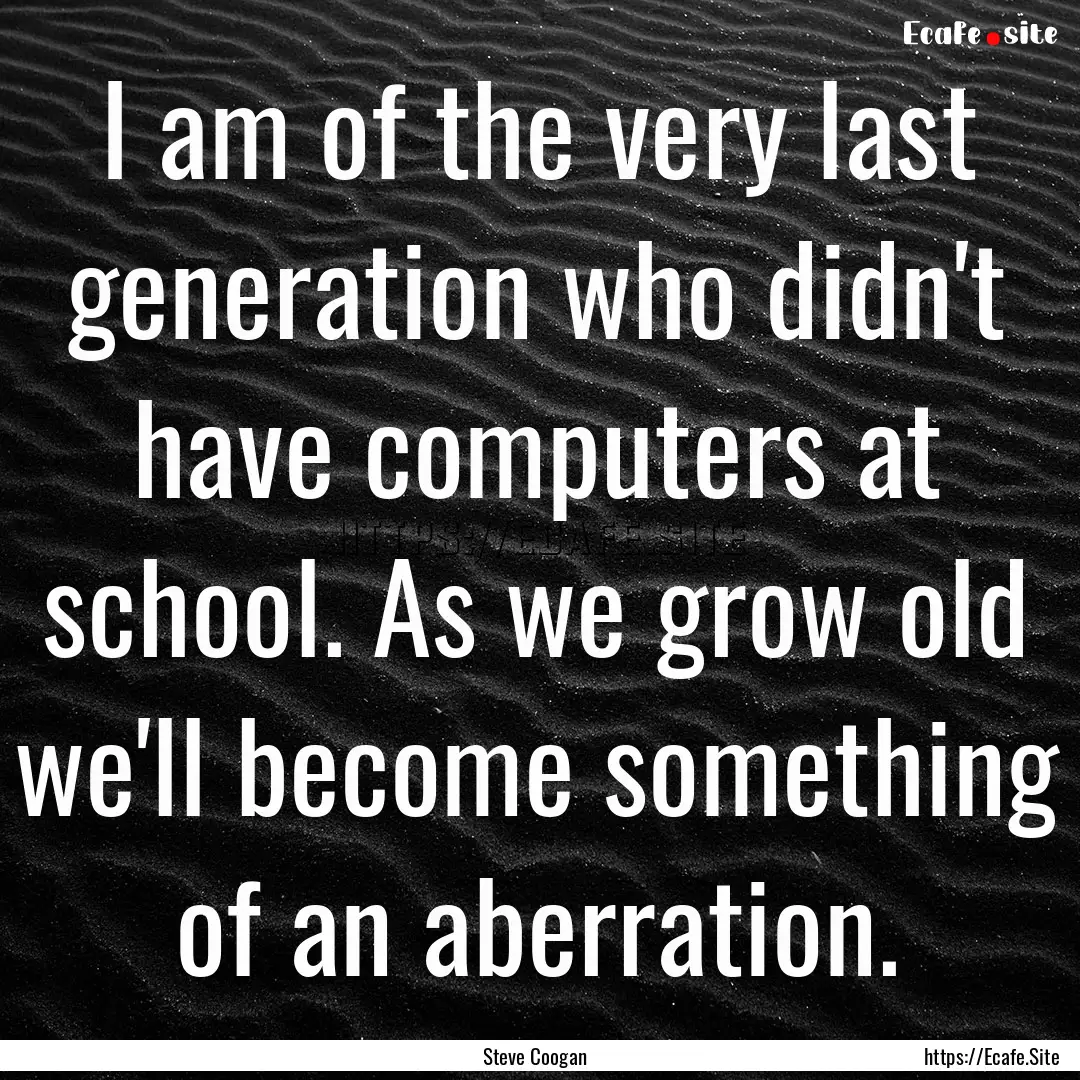 I am of the very last generation who didn't.... : Quote by Steve Coogan