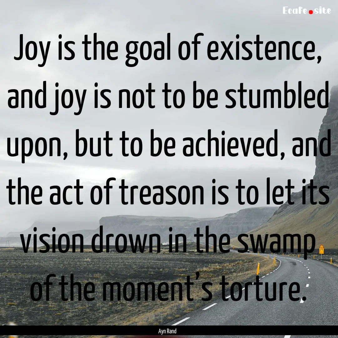 Joy is the goal of existence, and joy is.... : Quote by Ayn Rand