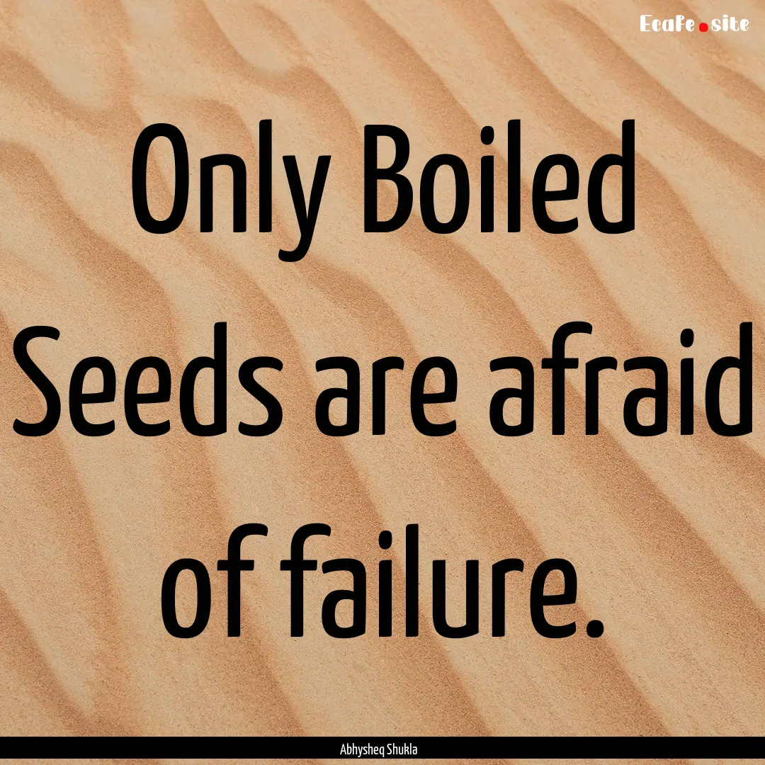 Only Boiled Seeds are afraid of failure. : Quote by Abhysheq Shukla