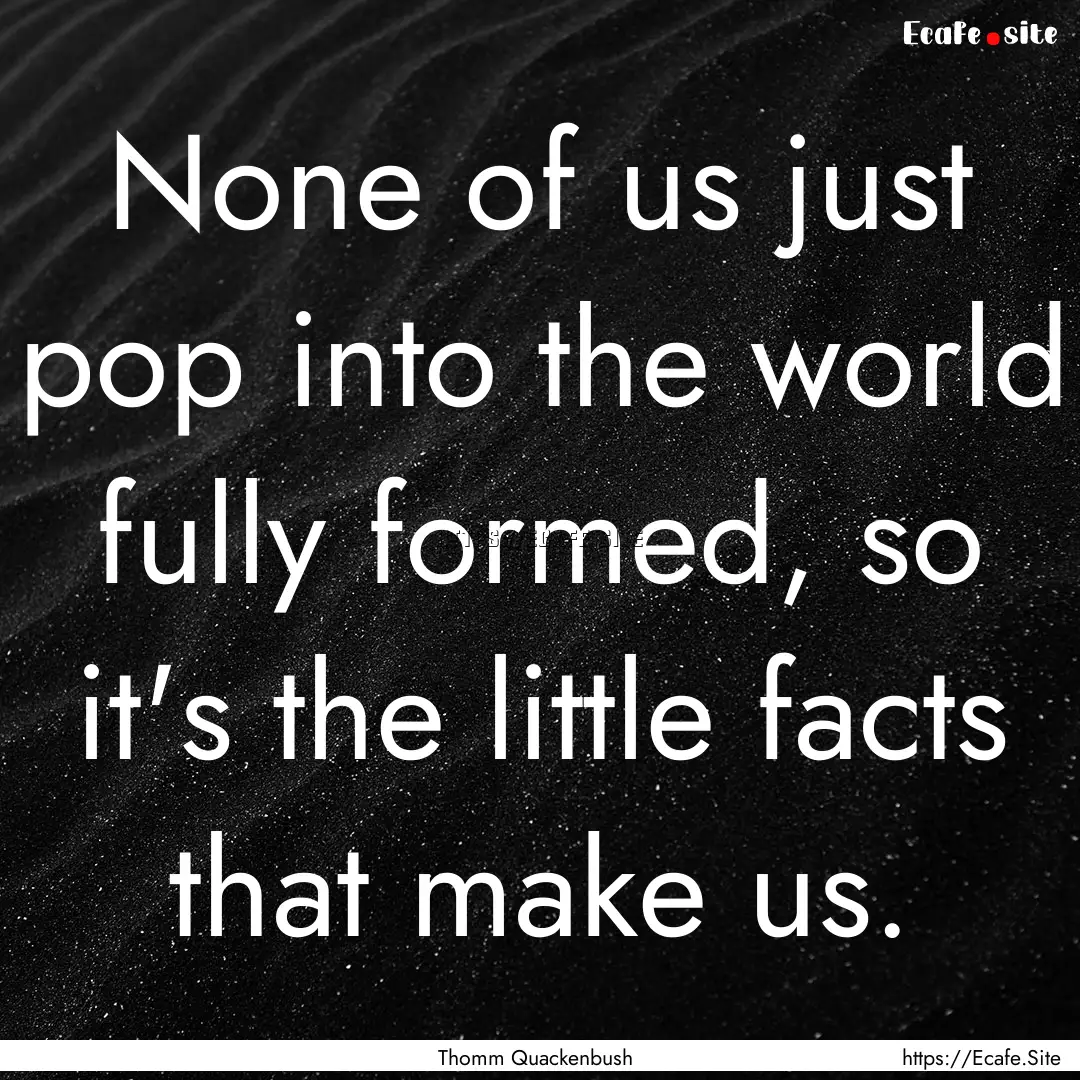 None of us just pop into the world fully.... : Quote by Thomm Quackenbush