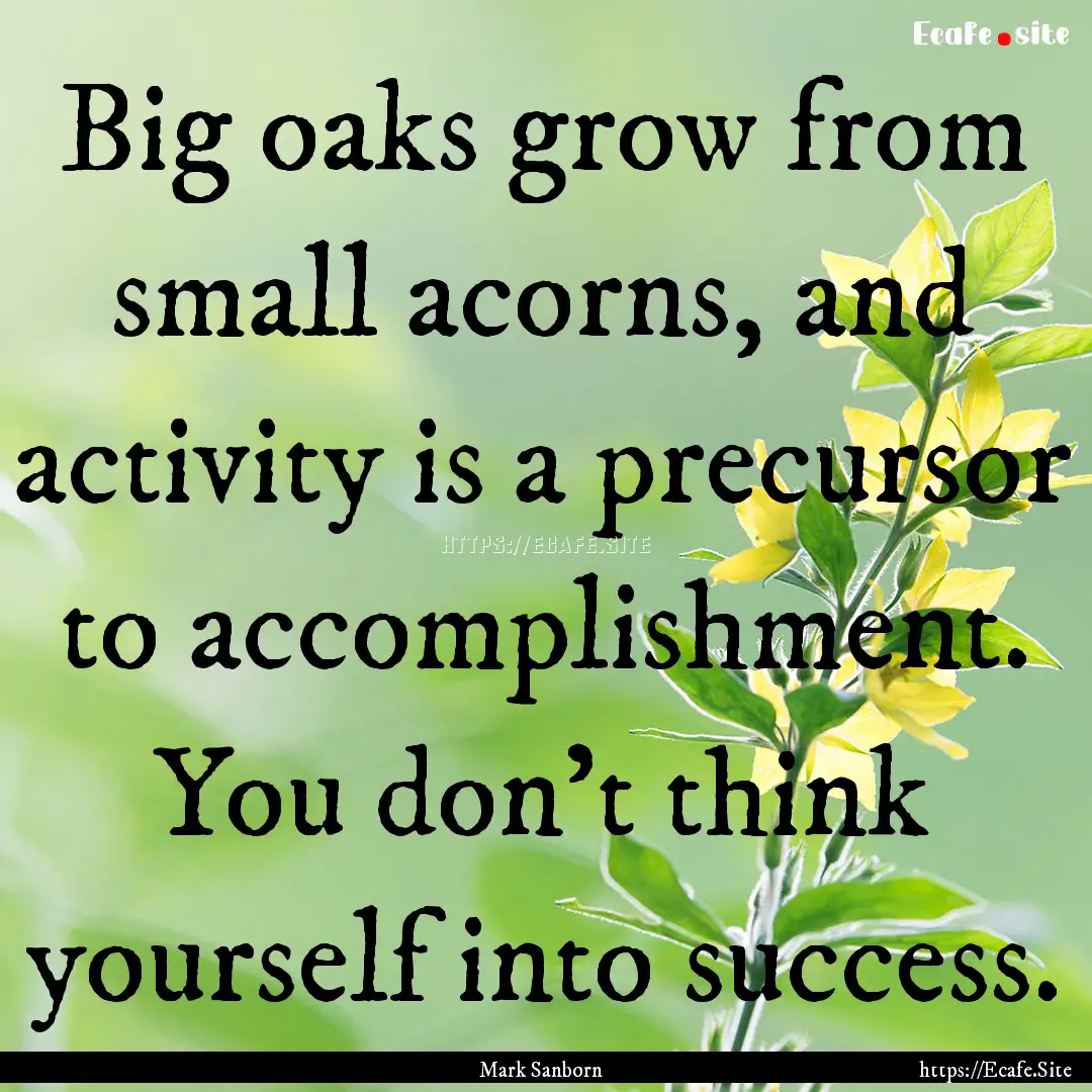 Big oaks grow from small acorns, and activity.... : Quote by Mark Sanborn