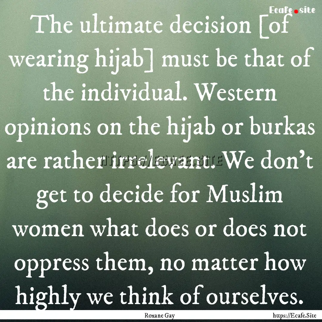 The ultimate decision [of wearing hijab].... : Quote by Roxane Gay