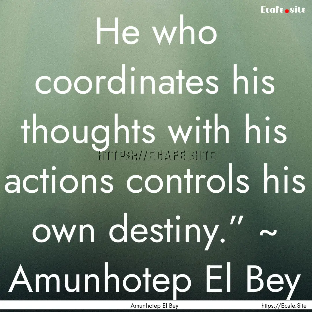 He who coordinates his thoughts with his.... : Quote by Amunhotep El Bey