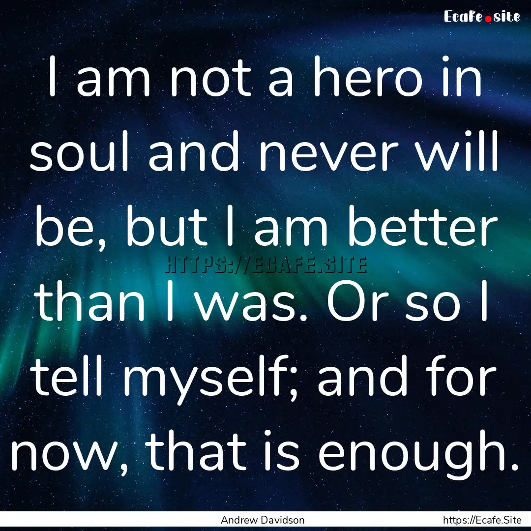 I am not a hero in soul and never will be,.... : Quote by Andrew Davidson