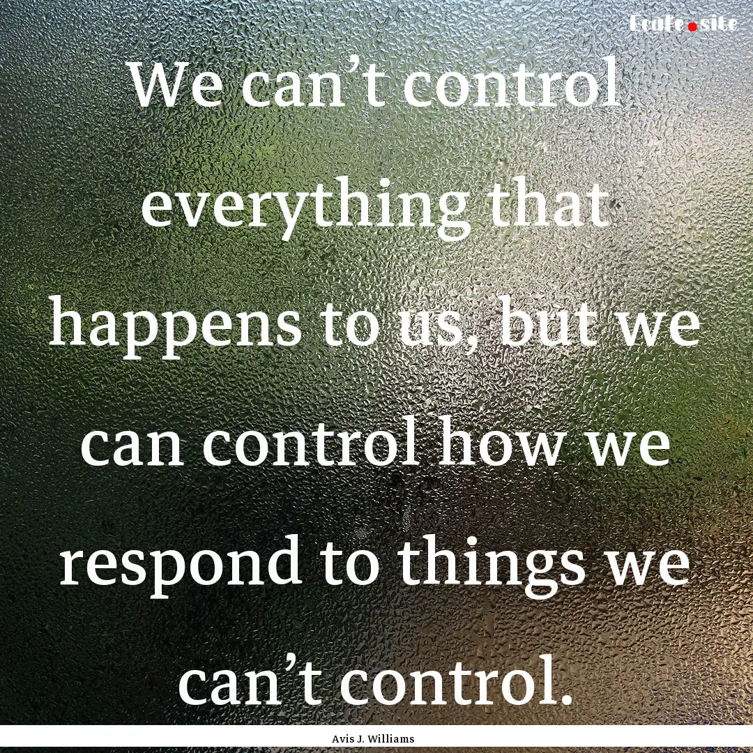 We can’t control everything that happens.... : Quote by Avis J. Williams