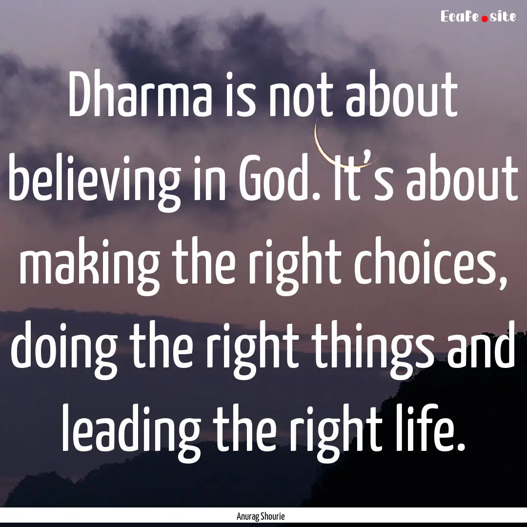 Dharma is not about believing in God. It’s.... : Quote by Anurag Shourie