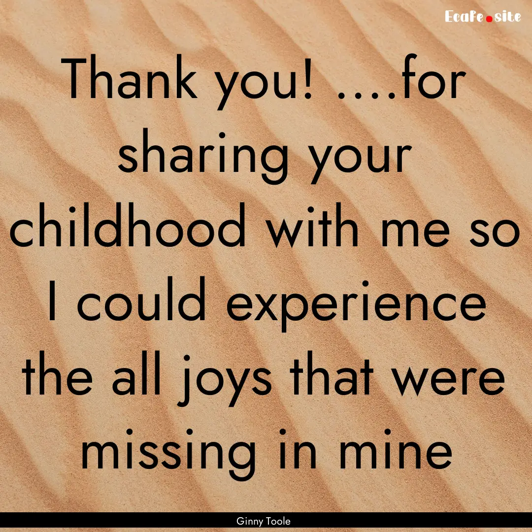 Thank you! ....for sharing your childhood.... : Quote by Ginny Toole