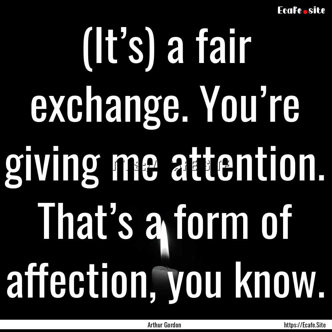 (It’s) a fair exchange. You’re giving.... : Quote by Arthur Gordon