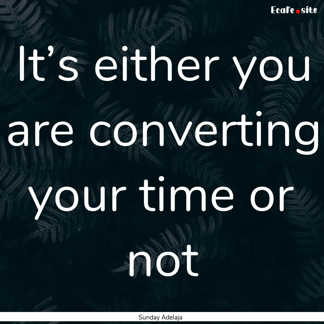 It’s either you are converting your time.... : Quote by Sunday Adelaja