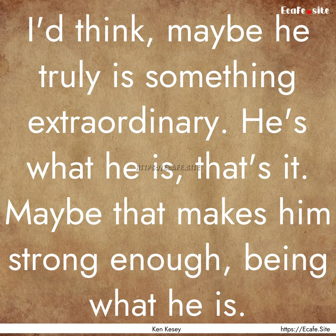 I'd think, maybe he truly is something extraordinary..... : Quote by Ken Kesey