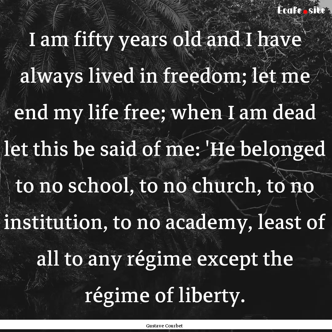 I am fifty years old and I have always lived.... : Quote by Gustave Courbet