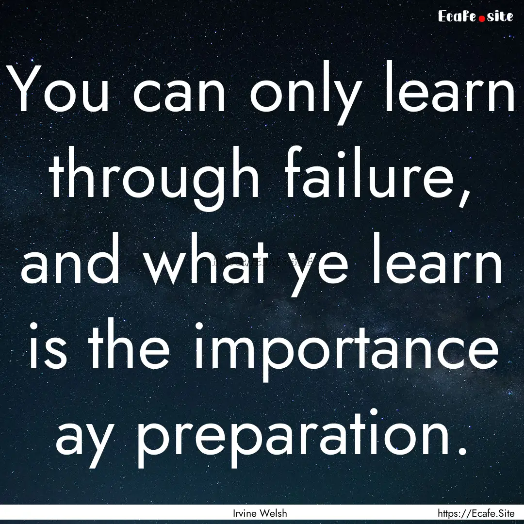 You can only learn through failure, and what.... : Quote by Irvine Welsh