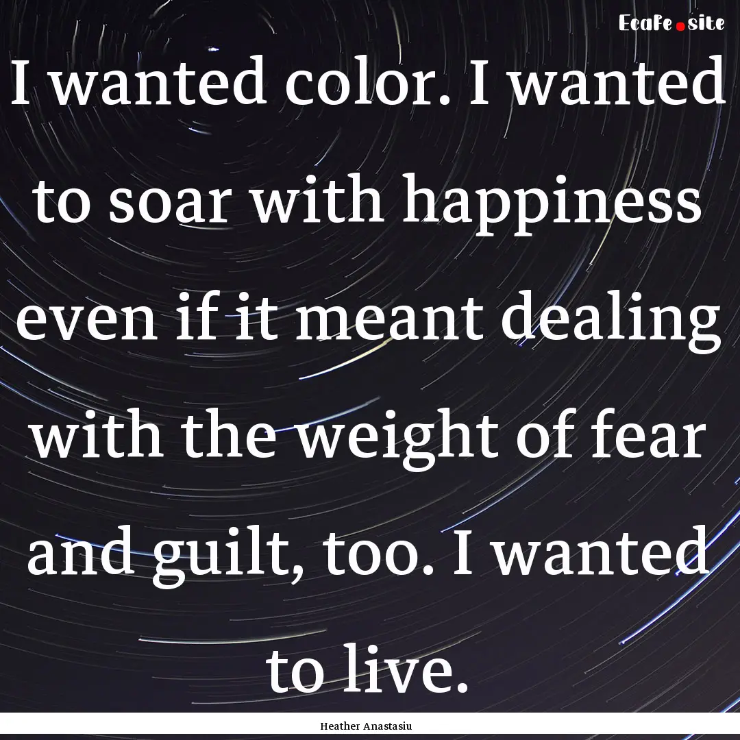 I wanted color. I wanted to soar with happiness.... : Quote by Heather Anastasiu