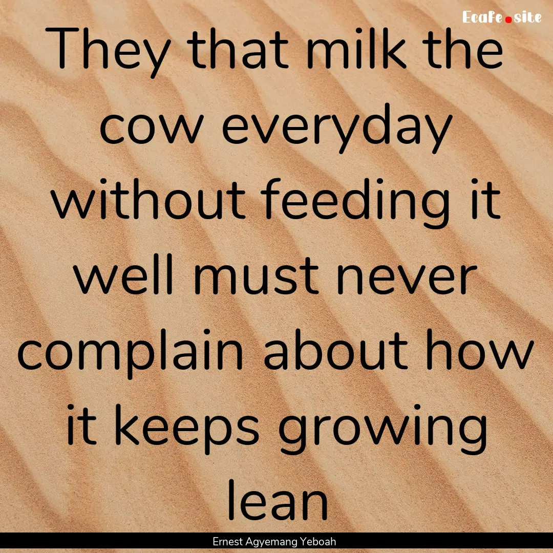 They that milk the cow everyday without feeding.... : Quote by Ernest Agyemang Yeboah