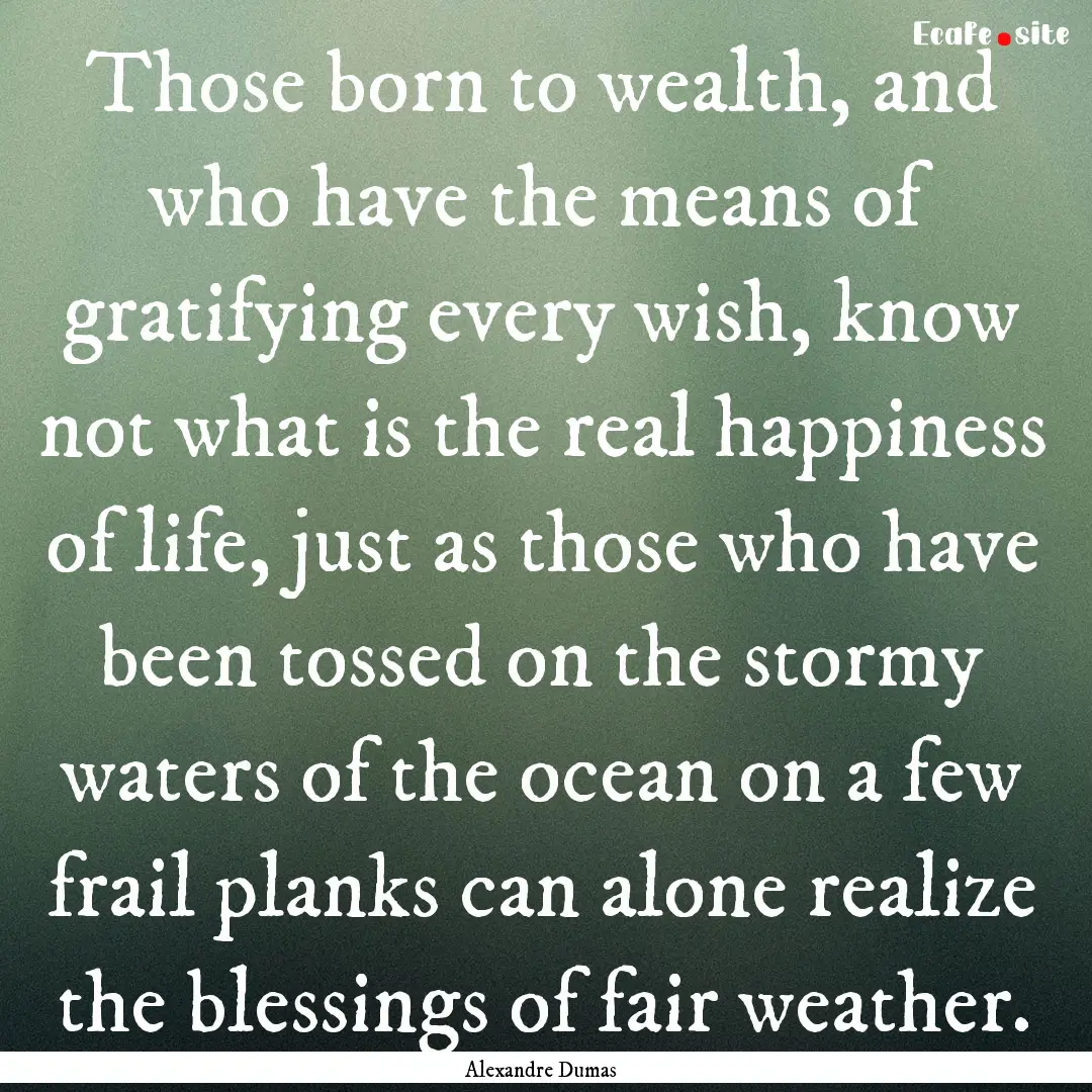 Those born to wealth, and who have the means.... : Quote by Alexandre Dumas