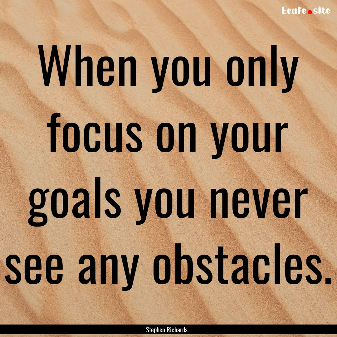 When you only focus on your goals you never.... : Quote by Stephen Richards