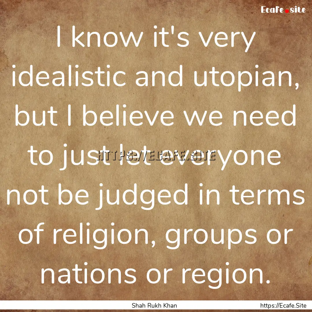 I know it's very idealistic and utopian,.... : Quote by Shah Rukh Khan