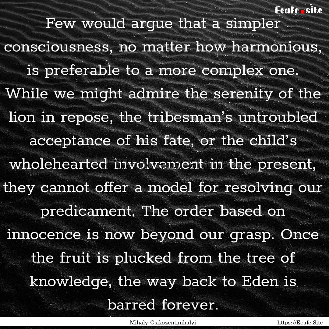 Few would argue that a simpler consciousness,.... : Quote by Mihaly Csikszentmihalyi